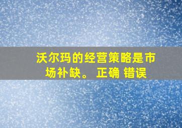 沃尔玛的经营策略是市场补缺。 正确 错误